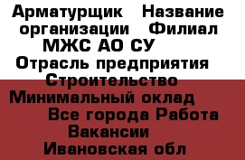 Арматурщик › Название организации ­ Филиал МЖС АО СУ-155 › Отрасль предприятия ­ Строительство › Минимальный оклад ­ 45 000 - Все города Работа » Вакансии   . Ивановская обл.